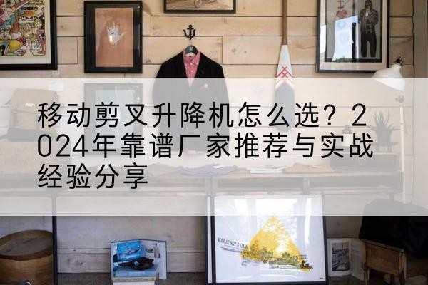 汉中升降平台厂家推荐-移动剪叉升降机怎么选?2024年靠谱厂家推荐与实战经验分享