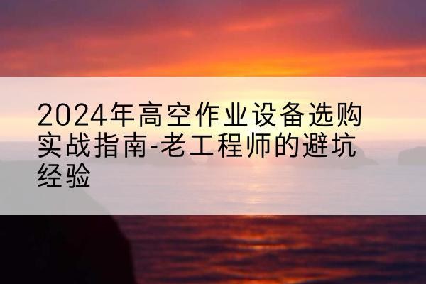汉中高空作业升降机厂家推荐-2024年高空作业设备选购实战指南-老工程师的避坑经验