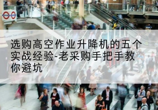 汉中高空作业升降机厂家-选购高空作业升降机的五个实战经验-老采购手把手教你避坑