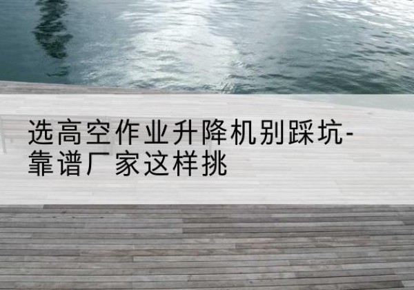 汉中剪叉式升降机厂家-选高空作业升降机别踩坑-靠谱厂家这样挑