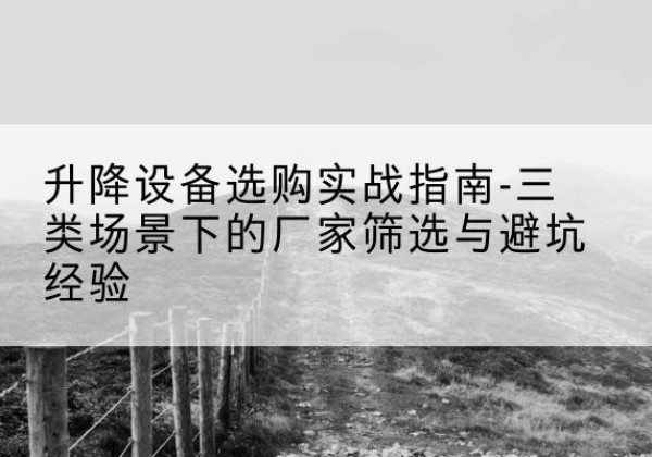 汉中移动式升降机厂家推荐-升降设备选购实战指南-三类场景下的厂家筛选与避坑经验