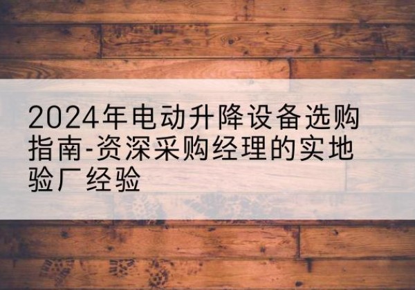 汉中电动剪叉升降平台厂家-2024年电动升降设备选购指南-资深采购经理的实地验厂经验