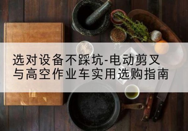 汉中电动剪叉升降平台怎么选-选对设备不踩坑-电动剪叉与高空作业车实用选购指南