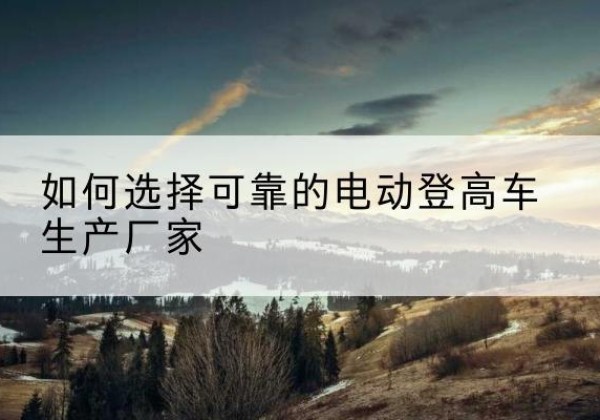 汉中电动登高车厂家-如何选择可靠的电动登高车生产厂家