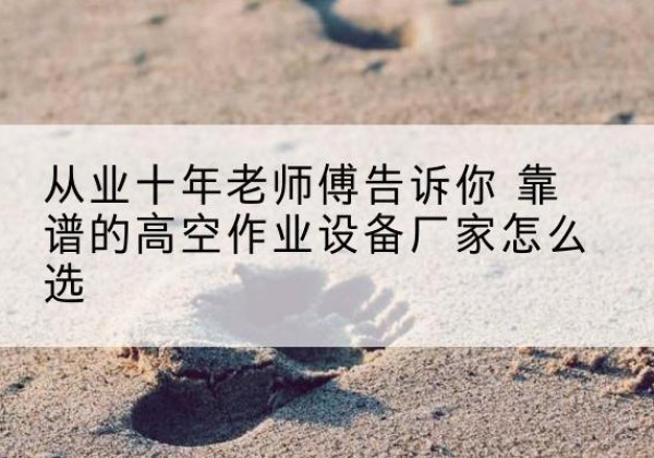 汉中高空作业升降机厂家推荐-从业十年老师傅告诉你 靠谱的高空作业设备厂家怎么选