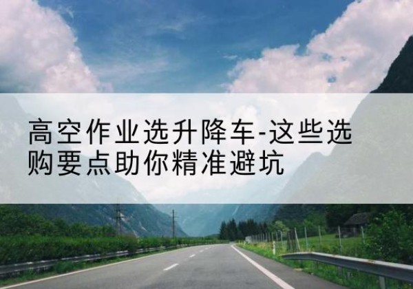 汉中升降车厂家-高空作业选升降车-这些选购要点助你*避坑