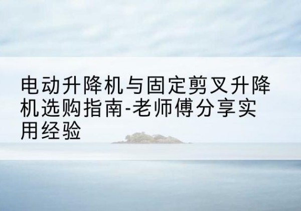 汉中电动升降机怎么选-电动升降机与固定剪叉升降机选购指南-老师傅分享实用经验