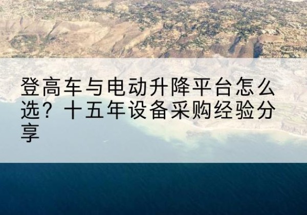 汉中登高车厂家厂家-登高车与电动升降平台怎么选？十五年设备采购经验分享
