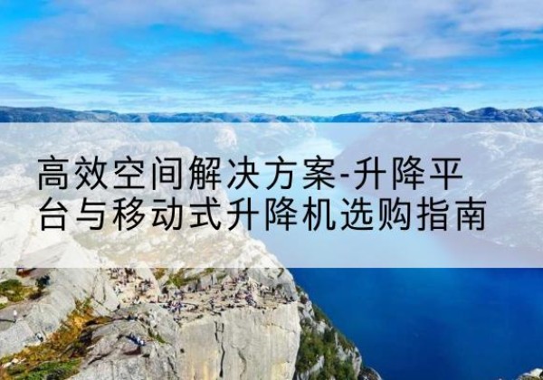汉中升降平台厂家-*空间解决方案-升降平台与移动式升降机选购指南
