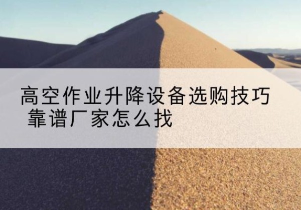 汉中电动升降平台厂家推荐-高空作业升降设备选购技巧 靠谱厂家怎么找