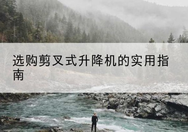汉中剪叉式升降机怎么选-选购剪叉式升降机的实用指南