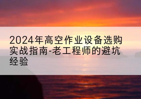 汉中高空作业升降机厂家推荐-2024年高空作业设备选购实战指南-老工程师的避坑经验